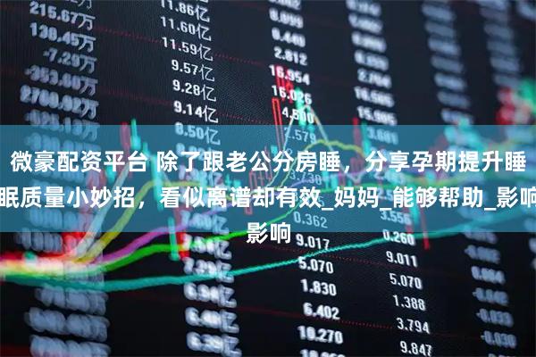 微豪配资平台 除了跟老公分房睡，分享孕期提升睡眠质量小妙招，看似离谱却有效_妈妈_能够帮助_影响