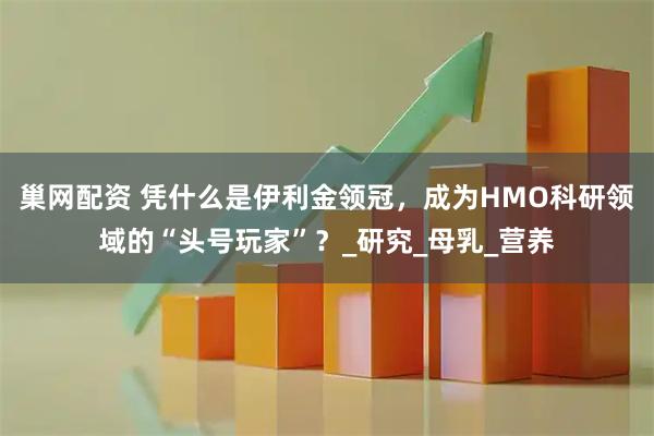 巢网配资 凭什么是伊利金领冠，成为HMO科研领域的“头号玩家”？_研究_母乳_营养