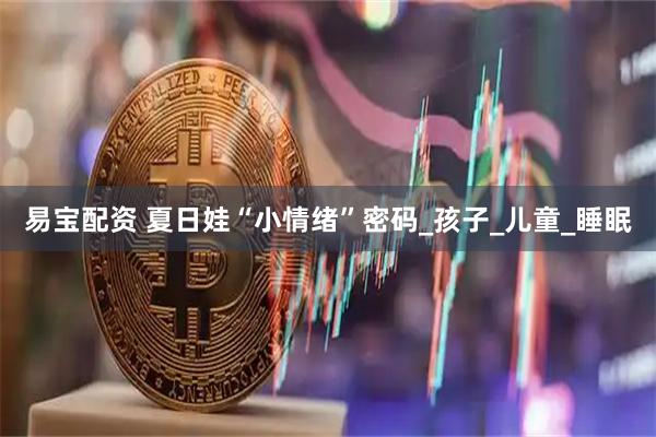 易宝配资 夏日娃“小情绪”密码_孩子_儿童_睡眠