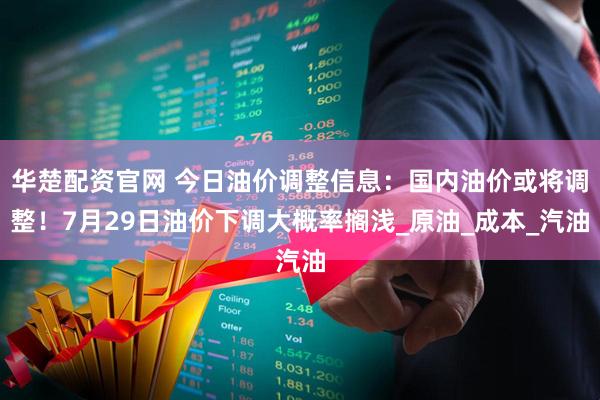 华楚配资官网 今日油价调整信息：国内油价或将调整！7月29日油价下调大概率搁浅_原油_成本_汽油