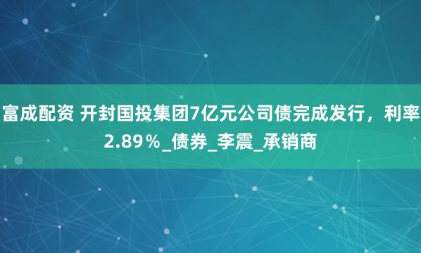 富成配资 开封国投集团7亿元公司债完成发行，利率2.89％_债券_李震_承销商