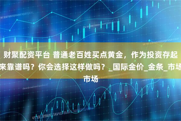 财聚配资平台 普通老百姓买点黄金，作为投资存起来靠谱吗？你会选择这样做吗？_国际金价_金条_市场