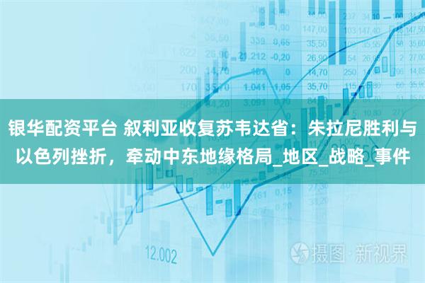 银华配资平台 叙利亚收复苏韦达省：朱拉尼胜利与以色列挫折，牵动中东地缘格局_地区_战略_事件