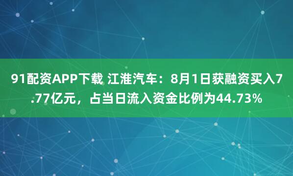 91配资APP下载 江淮汽车：8月1日获融资买入7.77亿元，占当日流入资金比例为44.73%