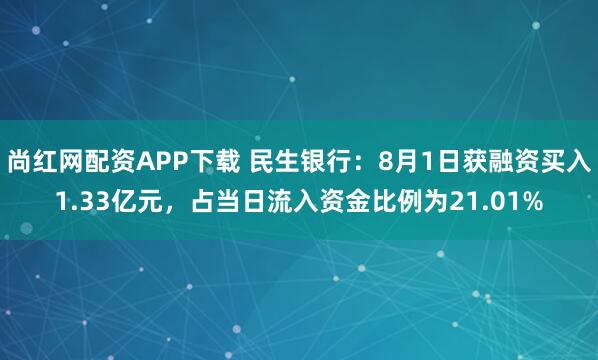 尚红网配资APP下载 民生银行：8月1日获融资买入1.33亿元，占当日流入资金比例为21.01%