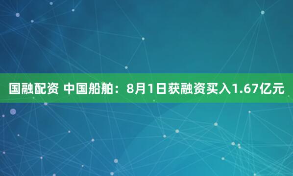 国融配资 中国船舶：8月1日获融资买入1.67亿元