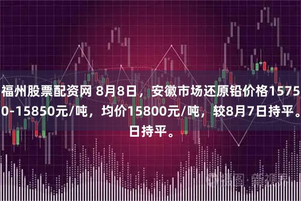 福州股票配资网 8月8日，安徽市场还原铅价格15750-15850元/吨，均价15800元/吨，较8月7日持平。