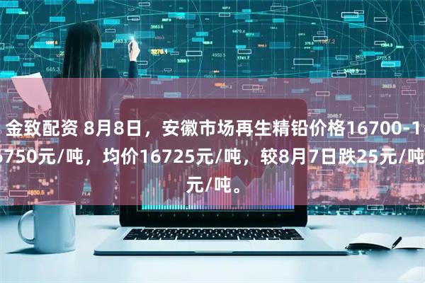 金致配资 8月8日，安徽市场再生精铅价格16700-16750元/吨，均价16725元/吨，较8月7日跌25元/吨。