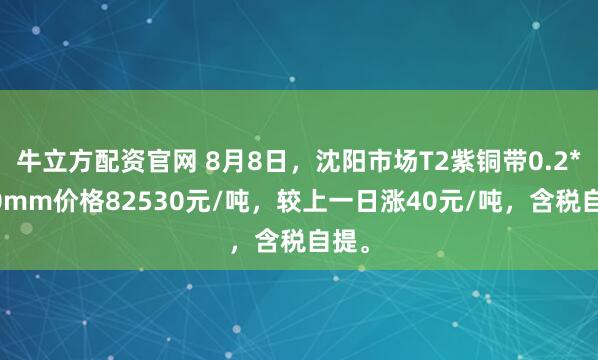 牛立方配资官网 8月8日，沈阳市场T2紫铜带0.2*600mm价格82530元/吨，较上一日涨40元/吨，含税自提。