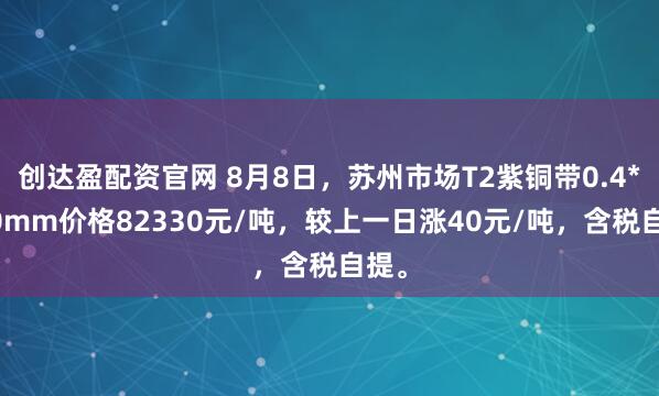 创达盈配资官网 8月8日，苏州市场T2紫铜带0.4*300mm价格82330元/吨，较上一日涨40元/吨，含税自提。