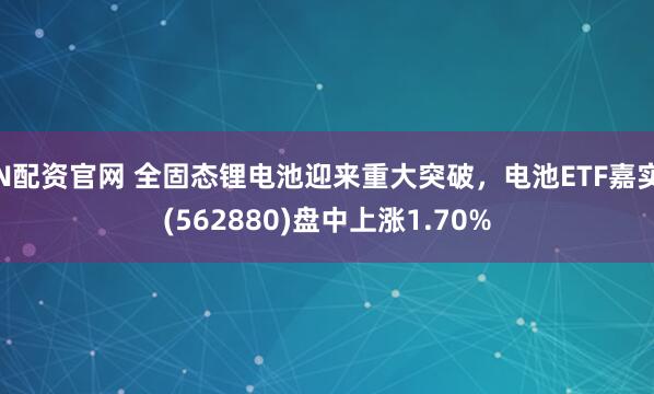 N配资官网 全固态锂电池迎来重大突破，电池ETF嘉实(562880)盘中上涨1.70%