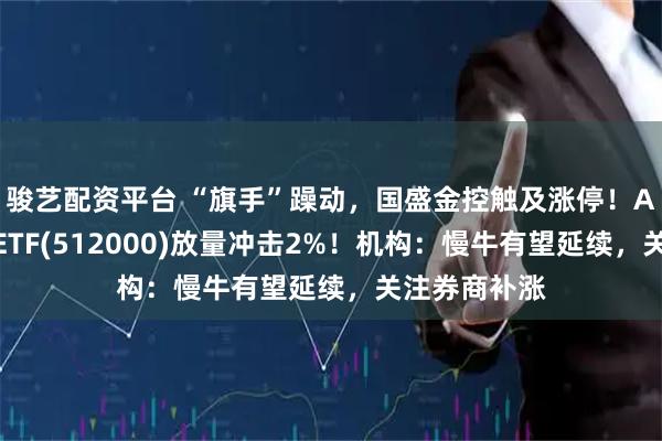 骏艺配资平台 “旗手”躁动，国盛金控触及涨停！A股顶流券商ETF(512000)放量冲击2%！机构：慢牛有望延续，关注券商补涨