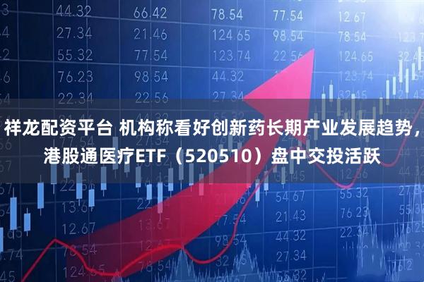 祥龙配资平台 机构称看好创新药长期产业发展趋势，港股通医疗ETF（520510）盘中交投活跃