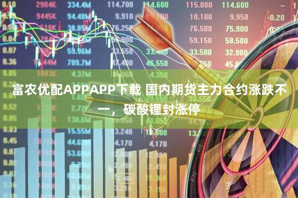 富农优配APPAPP下载 国内期货主力合约涨跌不一，碳酸锂封涨停