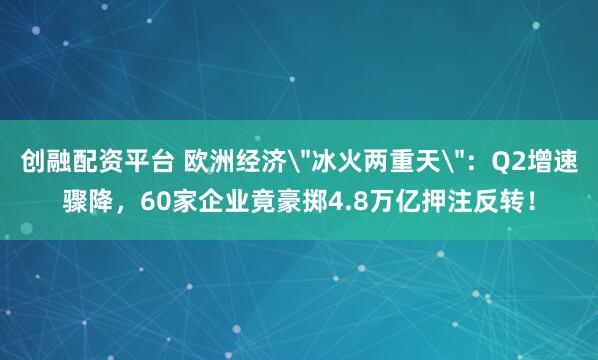 创融配资平台 欧洲经济＂冰火两重天＂：Q2增速骤降，60家企业竟豪掷4.8万亿押注反转！