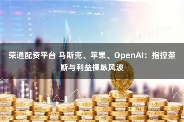 荣通配资平台 马斯克、苹果、OpenAI：指控垄断与利益操纵风波