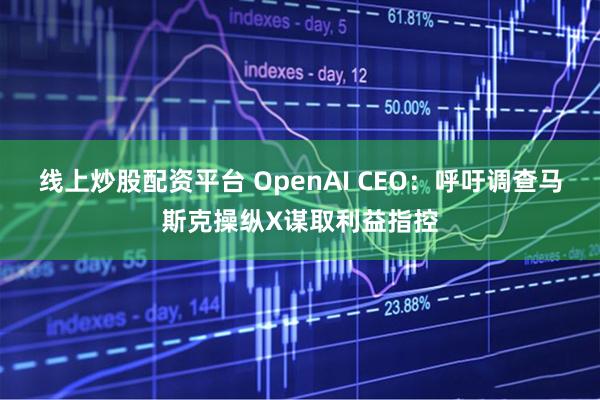 线上炒股配资平台 OpenAI CEO：呼吁调查马斯克操纵X谋取利益指控