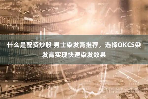 什么是配资炒股 男士染发膏推荐，选择OKCS染发膏实现快速染发效果