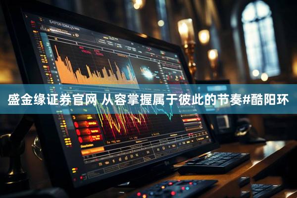盛金缘证券官网 从容掌握属于彼此的节奏#酷阳环