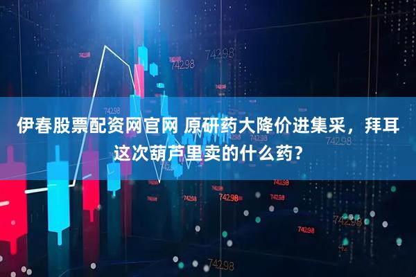 伊春股票配资网官网 原研药大降价进集采，拜耳这次葫芦里卖的什么药？